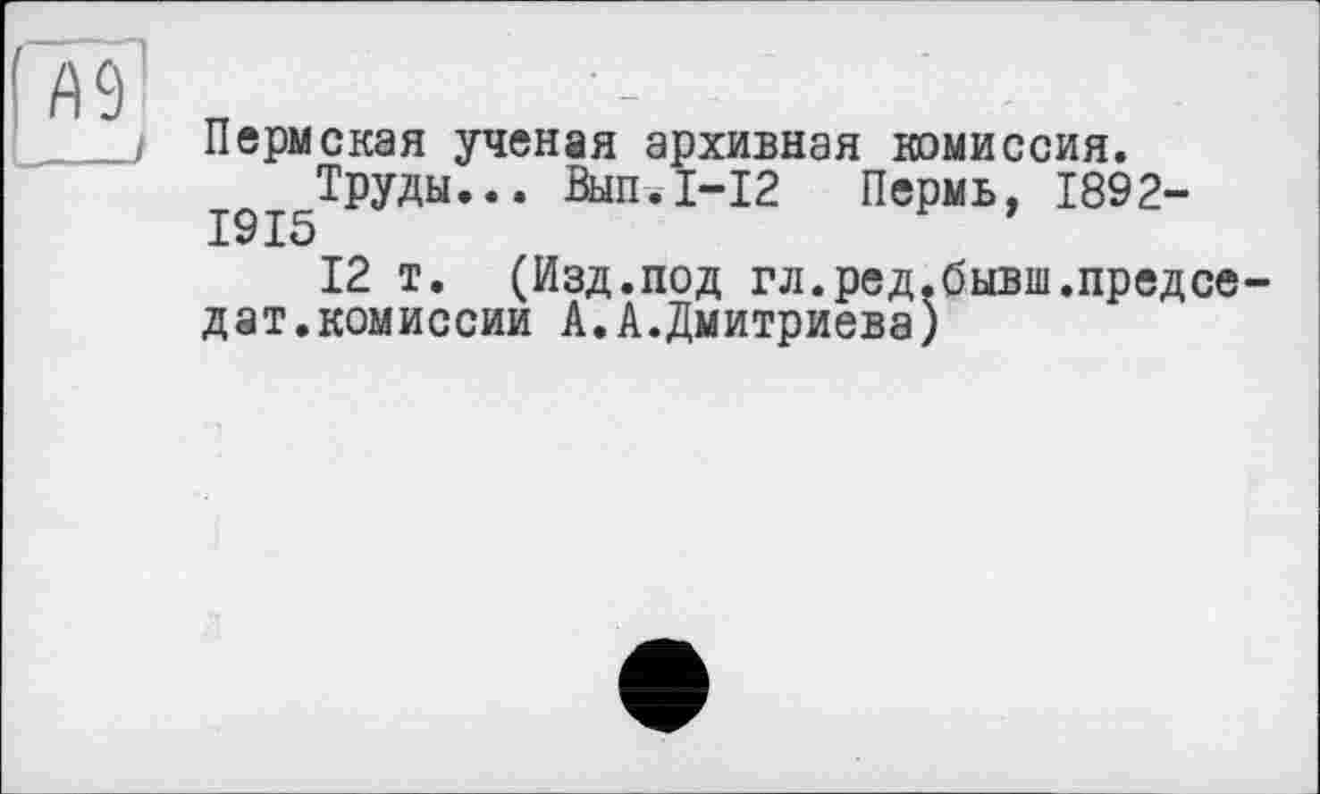 ﻿Пермская ученая архивная комиссия.
Труды... Вып.1-12 Пермь, 1892-1915
12 т. (Изд.под гл.ред.бывш.предсе-дат.комиссии А.А.Дмитриева)